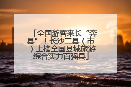 全国游客来长“奔县”！长沙三县（市）上榜全国县域旅游综合实力百强县