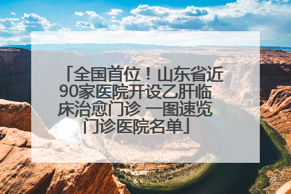 全国首位！山东省近90家医院开设乙肝临床治愈门诊 一图速览门诊医院名单