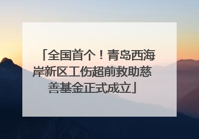 全国首个！青岛西海岸新区工伤超前救助慈善基金正式成立