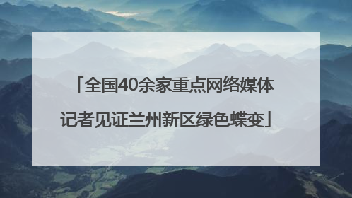 全国40余家重点网络媒体记者见证兰州新区绿色蝶变