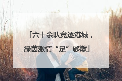 六十余队竞逐港城，绿茵激情“足”够燃