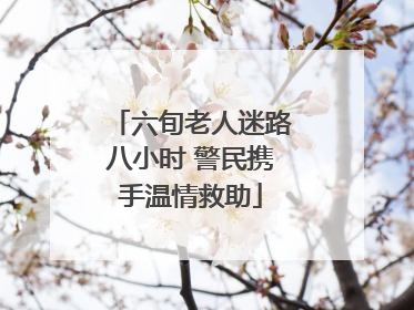 六旬老人迷路八小时 警民携手温情救助