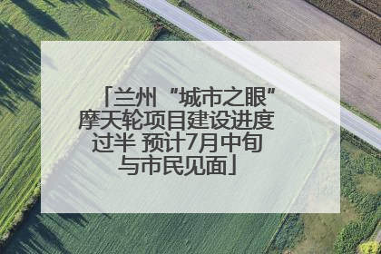 兰州“城市之眼”摩天轮项目建设进度过半 预计7月中旬与市民见面