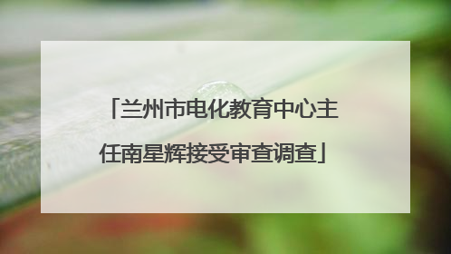 兰州市电化教育中心主任南星辉接受审查调查