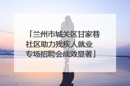 兰州市城关区甘家巷社区助力残疾人就业 专场招聘会成效显著