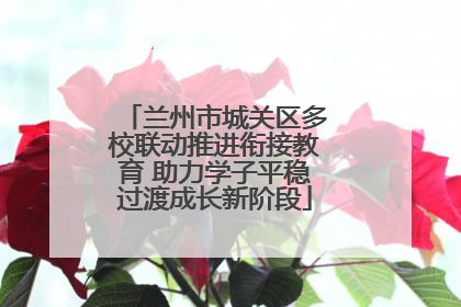 兰州市城关区多校联动推进衔接教育 助力学子平稳过渡成长新阶段