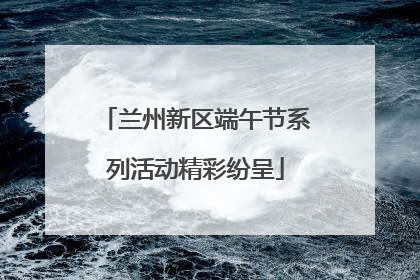 兰州新区端午节系列活动精彩纷呈