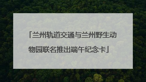 兰州轨道交通与兰州野生动物园联名推出端午纪念卡