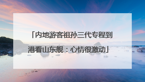 内地游客祖孙三代专程到港看山东舰：心情很激动