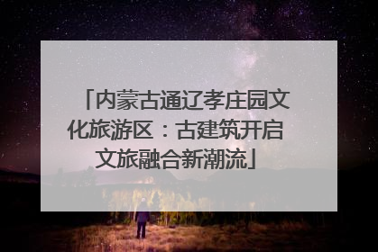 内蒙古通辽孝庄园文化旅游区：古建筑开启文旅融合新潮流