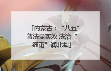 内蒙古：“八五”普法显实效 法治“细雨”润北疆
