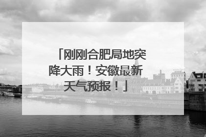 刚刚合肥局地突降大雨！安徽最新天气预报！