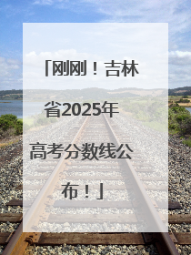 刚刚！吉林省2025年高考分数线公布！