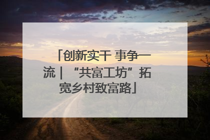 创新实干 事争一流｜“共富工坊”拓宽乡村致富路