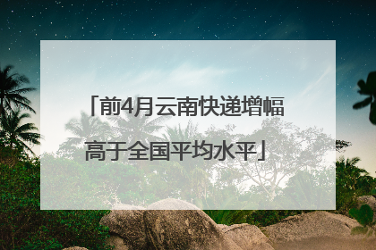 前4月云南快递增幅高于全国平均水平