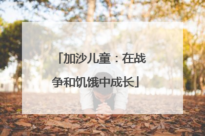 加沙儿童：在战争和饥饿中成长