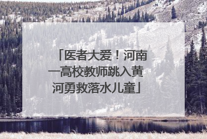 医者大爱！河南一高校教师跳入黄河勇救落水儿童