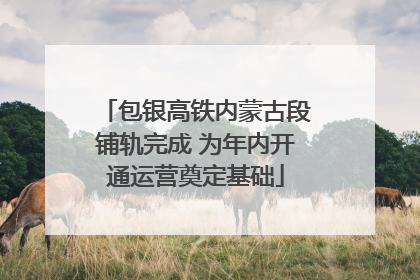 包银高铁内蒙古段铺轨完成 为年内开通运营奠定基础