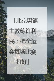 北京男篮主教练许利民：把全运会每场比赛打好