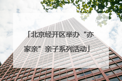 北京经开区举办“亦家亲”亲子系列活动
