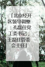 北京经开区领导调整：孔磊任党工委书记，王磊任管委会主任