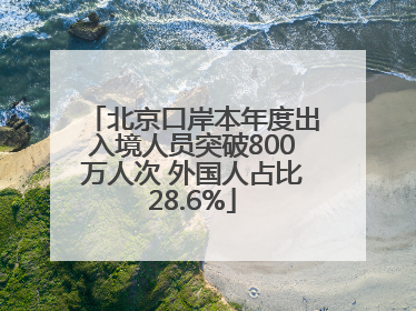 北京口岸本年度出入境人员突破800万人次 外国人占比28.6%