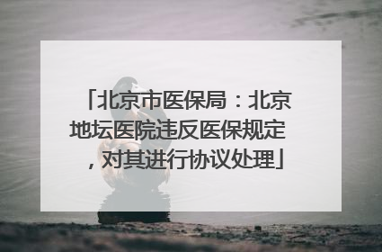北京市医保局：北京地坛医院违反医保规定，对其进行协议处理