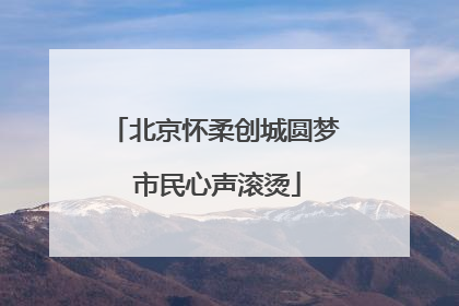 北京怀柔创城圆梦 市民心声滚烫