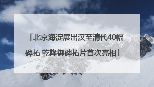 北京海淀展出汉至清代40幅碑拓 乾隆御碑拓片首次亮相