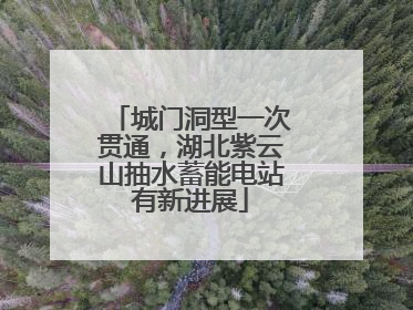 城门洞型一次贯通，湖北紫云山抽水蓄能电站有新进展