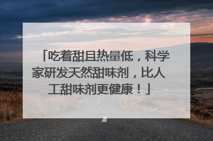 吃着甜且热量低，科学家研发天然甜味剂，比人工甜味剂更健康！