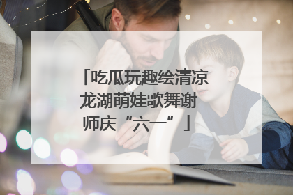 吃瓜玩趣绘清凉 龙湖萌娃歌舞谢师庆“六一”