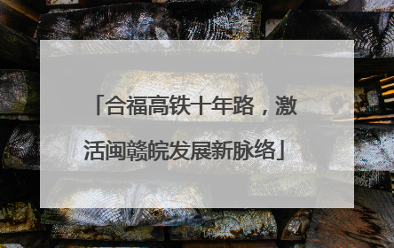合福高铁十年路，激活闽赣皖发展新脉络