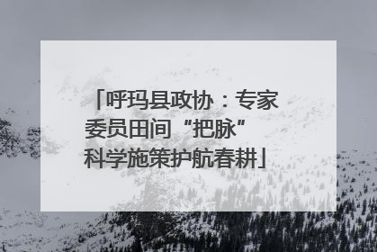 呼玛县政协：专家委员田间“把脉” 科学施策护航春耕
