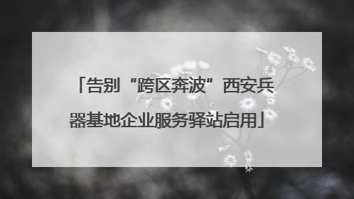 告别“跨区奔波”西安兵器基地企业服务驿站启用