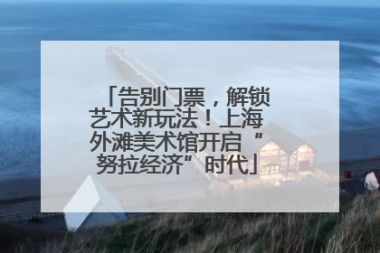 告别门票，解锁艺术新玩法！上海外滩美术馆开启“努拉经济”时代