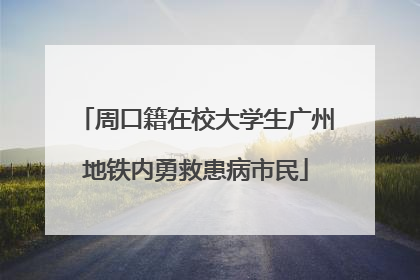 周口籍在校大学生广州地铁内勇救患病市民