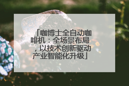咖博士全自动咖啡机：全场景布局，以技术创新驱动产业智能化升级