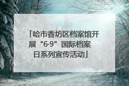 哈市香坊区档案馆开展“6·9”国际档案日系列宣传活动