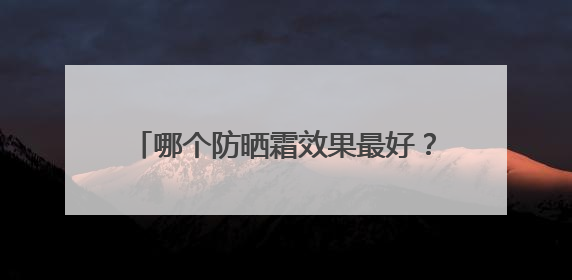 哪个防晒霜效果最好？推荐公认好用的防晒第一名，霸占回购榜首！
