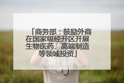 商务部：鼓励外商在国家级经开区开展生物医药、高端制造等领域投资