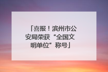 喜报！滨州市公安局荣获“全国文明单位”称号