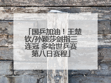 国乒加油！王楚钦/孙颖莎剑指三连冠 多哈世乒赛第八日赛程