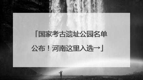 国家考古遗址公园名单公布！河南这里入选→