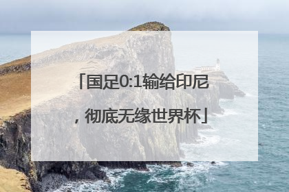 国足0:1输给印尼，彻底无缘世界杯