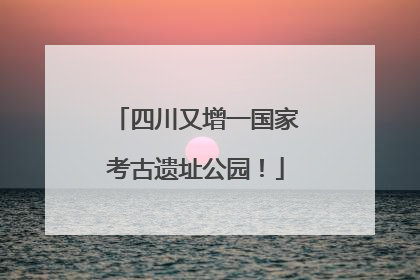 四川又增一国家考古遗址公园！