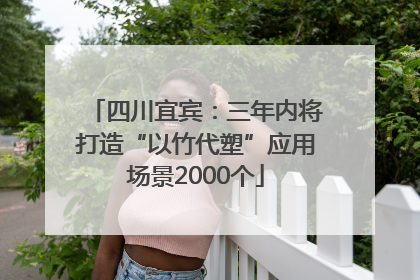 四川宜宾：三年内将打造“以竹代塑”应用场景2000个