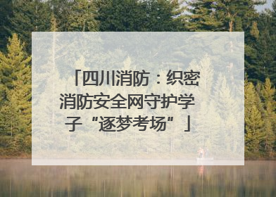 四川消防：织密消防安全网守护学子“逐梦考场”