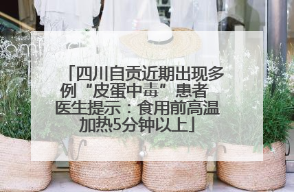 四川自贡近期出现多例“皮蛋中毒”患者 医生提示：食用前高温加热5分钟以上