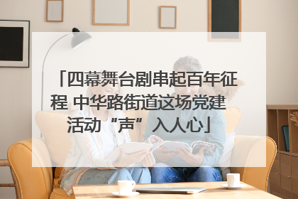 四幕舞台剧串起百年征程 中华路街道这场党建活动“声”入人心